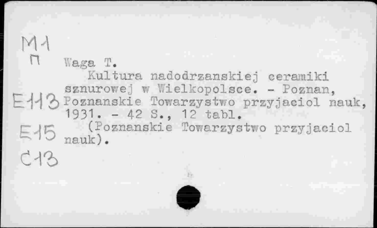 ﻿П Waga T.
Kultura nadodrxanskiej ceramiki sznurowej w Wielkopolsce. - Poznan, Е-ИЪ Poznanskie Towarzystwo przyjaciol nauk 1931. - 42 S., 12 tabl.
С je	(Poznanskie Towarzystwo przyjaciol
nauk).